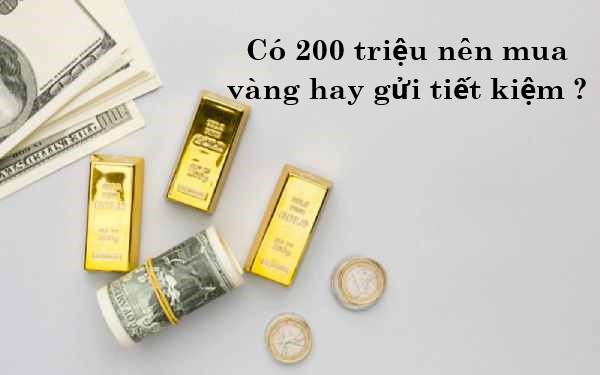 Có 200 triệu nên mua vàng hay gửi tiết kiệm lúc này?